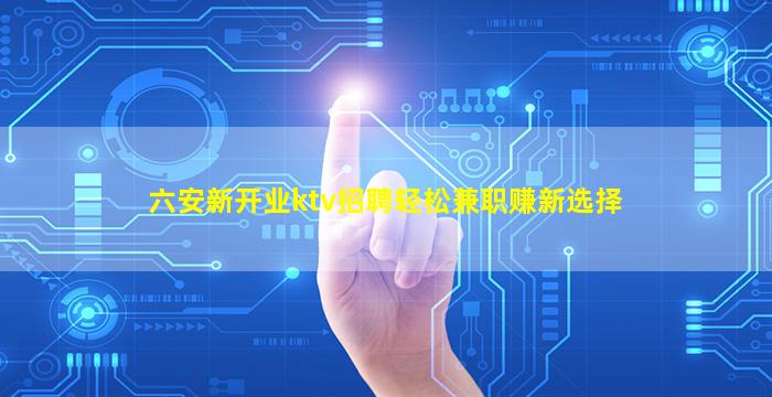 六安新开业ktv招聘轻松兼职赚新选择